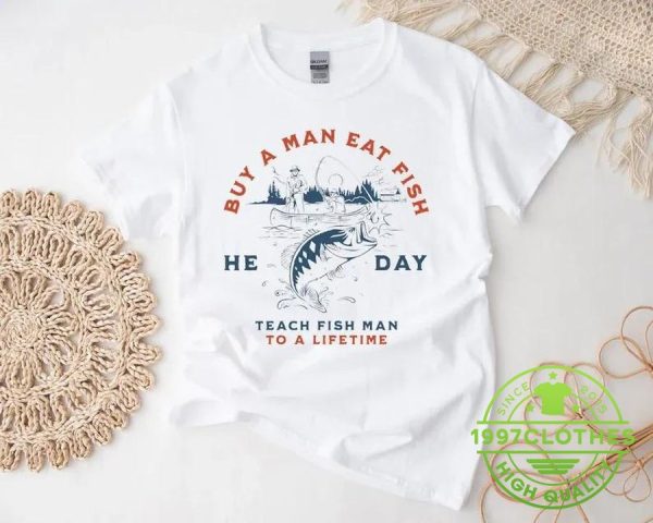 Buy a Man Eat Fish He Day Teach Fish Man To A Lifetime Funny Meme Shirt, Funny Fishing Shirt, Fishing Shirt