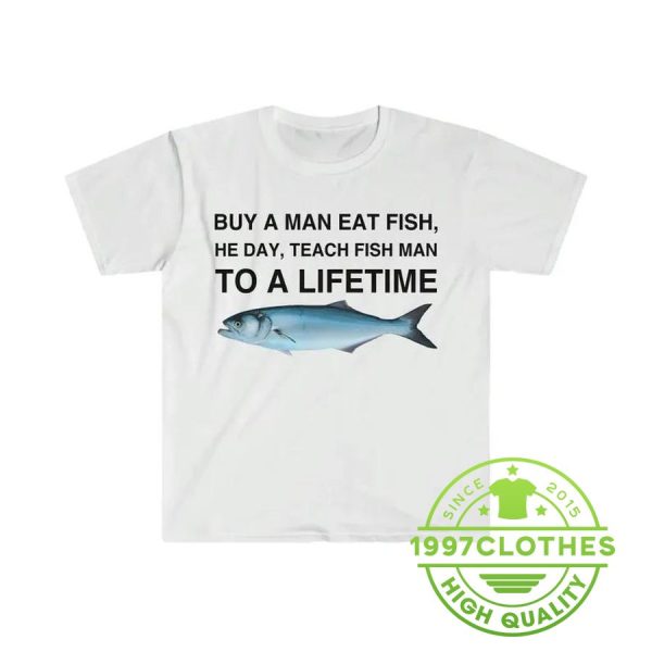 Buy a Man Eat Fish He Day Teach Fish Man To A Lifetime Funny Meme T-Shirt, Funny Fishing Shirt, Fishing Shirt