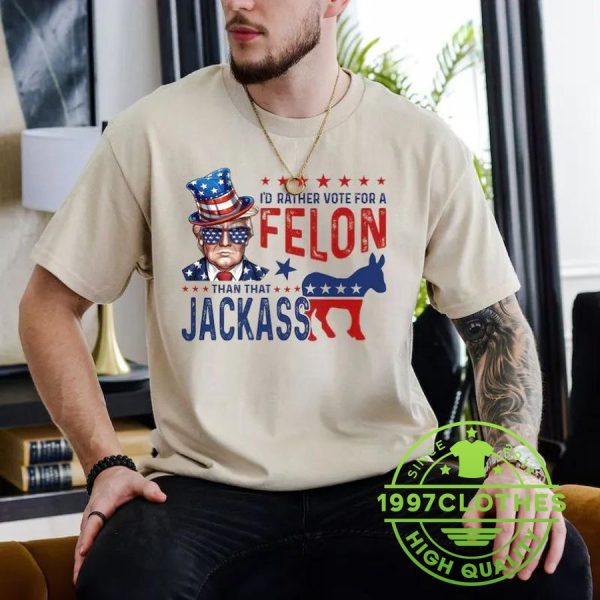 I’d Rather Vote For A Felon Than That Jackass Trump Shirt, Trump 2024 Shirt, Funny Trump Shirt