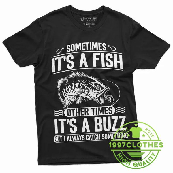 Sometimes It’s A Fish Other Times It’s A Buzz But I Always Catch Something Shirt, Funny Fishing Shirt, Fishing Shirt