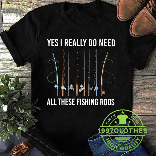 Yes I Really Do Need All These Fishing Rods T-Shirt, Funny Fishing Shirt, Fishing Shirt